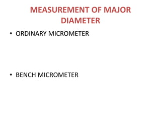 MEASUREMENT OF MAJOR
DIAMETER
• ORDINARY MICROMETER
• BENCH MICROMETER
 