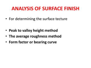 ANALYSIS OF SURFACE FINISH
• For determining the surface tecture
• Peak to valley height method
• The average roughness method
• Form factor or bearing curve
 