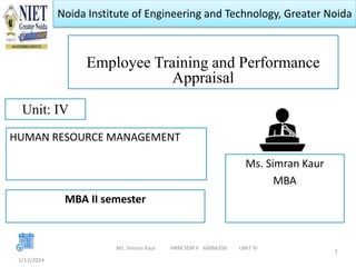 Noida Institute of Engineering and Technology, Greater Noida
Employee Training and Performance
Appraisal
Ms. Simran Kaur
MBA
1/13/2024
1
Unit: IV
Ms. Simran Kaur HRM SEM II AMBA206 UNIT IV
HUMAN RESOURCE MANAGEMENT
MBA II semester
 