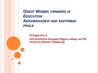 GREAT WOMEN THINKERS IN
EDUCATION
AKKAMAHADEVI AND SAVITRIBAI
PHULE
Dr.Nagaratna S
Smt.Veeramma Gangasiri Degree college and PG
Centre for Women, Kalaburagi
 