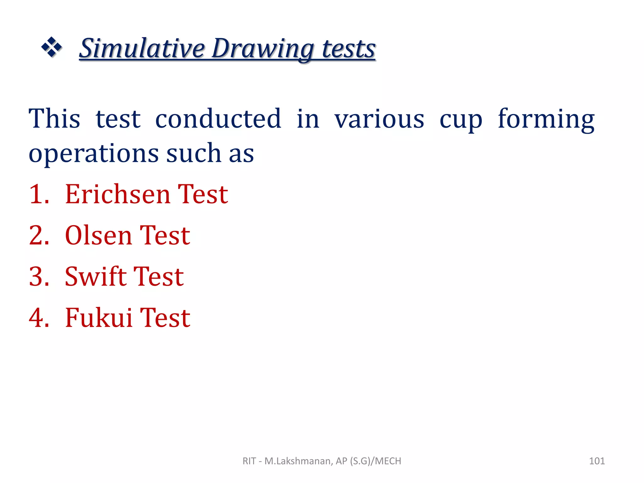 ❖ Simulative Drawing tests
This test conducted in various cup forming
operations such as
1. Erichsen Test
2. Olsen Test
3. Swift Test
4. Fukui Test
RIT - M.Lakshmanan, AP (S.G)/MECH 101
 