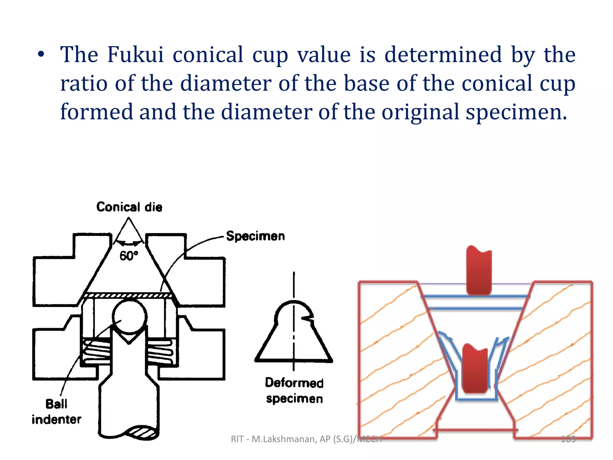 • The Fukui conical cup value is determined by the
ratio of the diameter of the base of the conical cup
formed and the diameter of the original specimen.
RIT - M.Lakshmanan, AP (S.G)/MECH 109
 