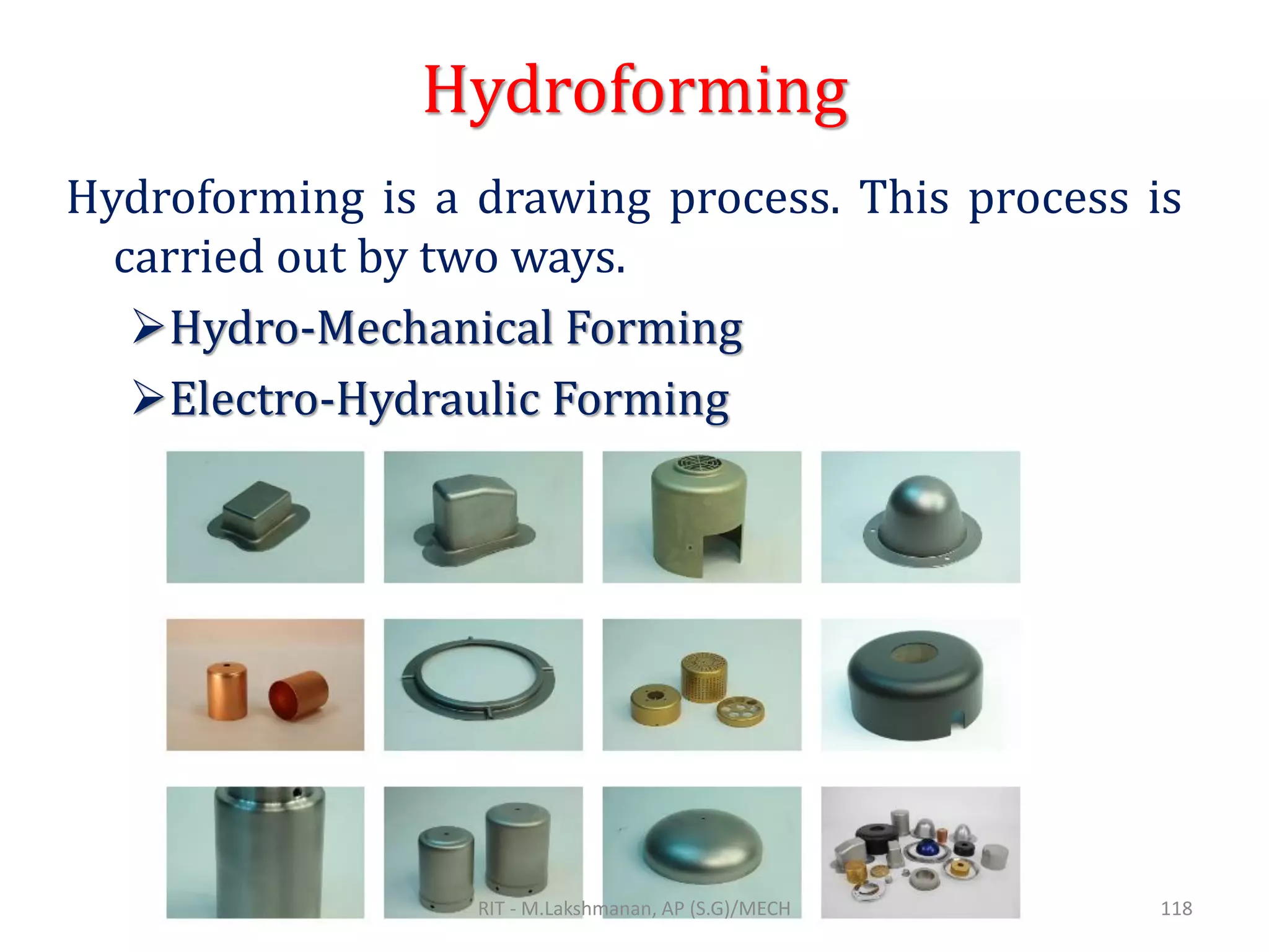 Hydroforming
Hydroforming is a drawing process. This process is
carried out by two ways.
➢Hydro-Mechanical Forming
➢Electro-Hydraulic Forming
RIT - M.Lakshmanan, AP (S.G)/MECH 118
 