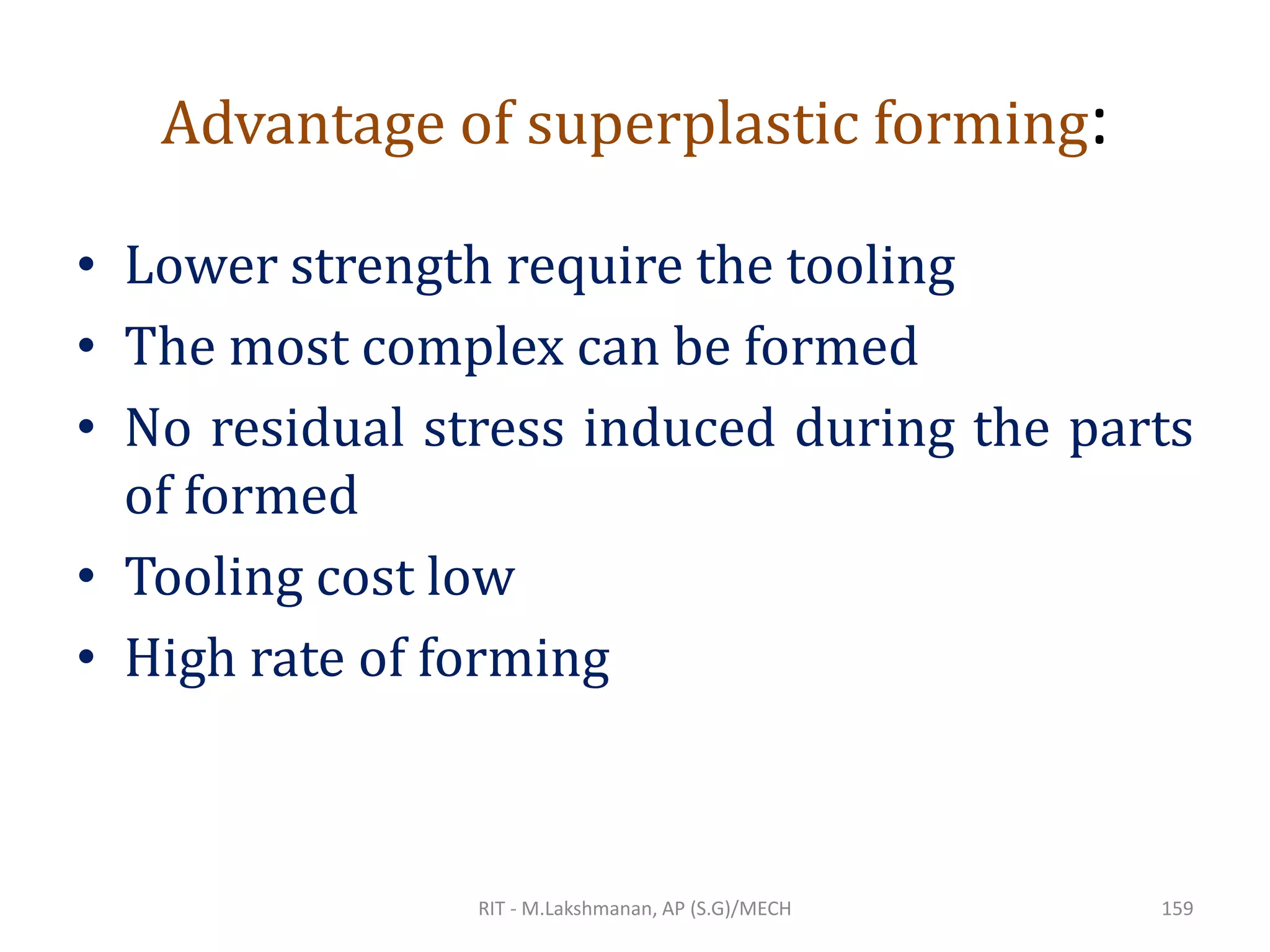 Advantage of superplastic forming:
• Lower strength require the tooling
• The most complex can be formed
• No residual stress induced during the parts
of formed
• Tooling cost low
• High rate of forming
RIT - M.Lakshmanan, AP (S.G)/MECH 159
 