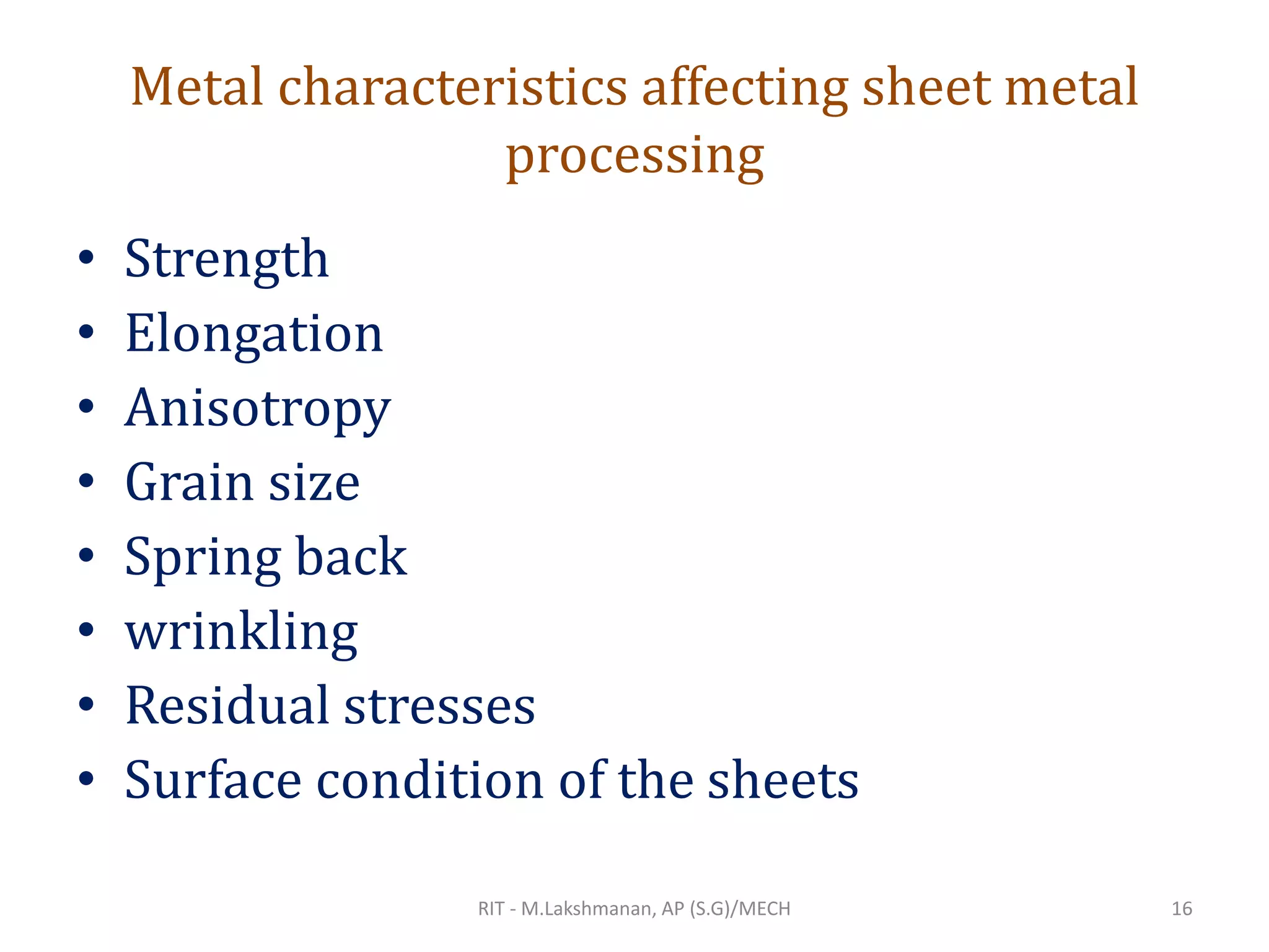 Metal characteristics affecting sheet metal
processing
• Strength
• Elongation
• Anisotropy
• Grain size
• Spring back
• wrinkling
• Residual stresses
• Surface condition of the sheets
RIT - M.Lakshmanan, AP (S.G)/MECH 16
 