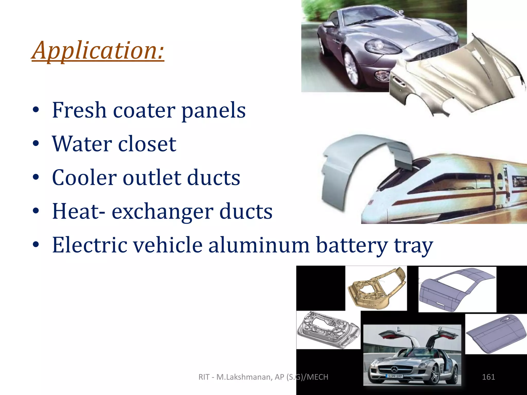 Application:
• Fresh coater panels
• Water closet
• Cooler outlet ducts
• Heat- exchanger ducts
• Electric vehicle aluminum battery tray
RIT - M.Lakshmanan, AP (S.G)/MECH 161
 