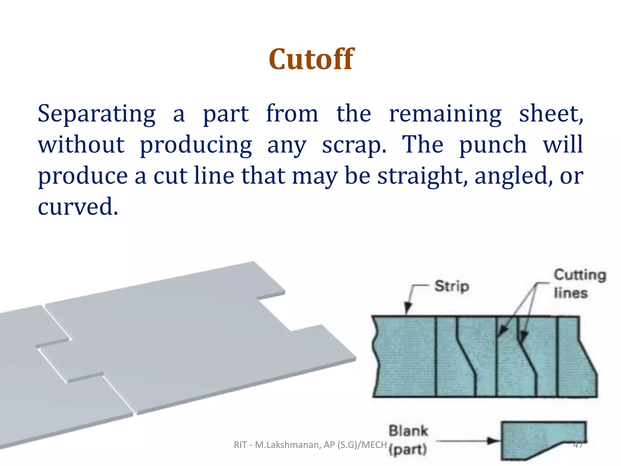 Cutoff
Separating a part from the remaining sheet,
without producing any scrap. The punch will
produce a cut line that may be straight, angled, or
curved.
RIT - M.Lakshmanan, AP (S.G)/MECH 47
 