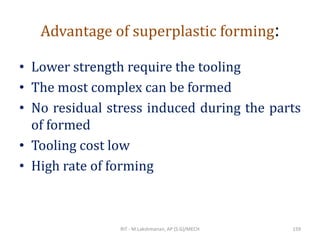 Advantage of superplastic forming:
• Lower strength require the tooling
• The most complex can be formed
• No residual stress induced during the parts
of formed
• Tooling cost low
• High rate of forming
RIT - M.Lakshmanan, AP (S.G)/MECH 159
 