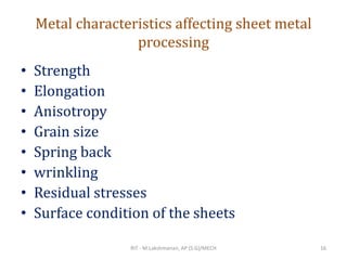 Metal characteristics affecting sheet metal
processing
• Strength
• Elongation
• Anisotropy
• Grain size
• Spring back
• wrinkling
• Residual stresses
• Surface condition of the sheets
RIT - M.Lakshmanan, AP (S.G)/MECH 16
 
