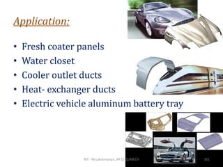 Application:
• Fresh coater panels
• Water closet
• Cooler outlet ducts
• Heat- exchanger ducts
• Electric vehicle aluminum battery tray
RIT - M.Lakshmanan, AP (S.G)/MECH 161
 