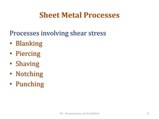 Sheet Metal Processes
Processes involving shear stress
• Blanking
• Piercing
• Shaving
• Notching
• Punching
RIT - M.Lakshmanan, AP (S.G)/MECH 27
 