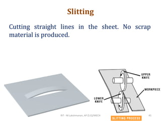 Slitting
Cutting straight lines in the sheet. No scrap
material is produced.
RIT - M.Lakshmanan, AP (S.G)/MECH 45
 