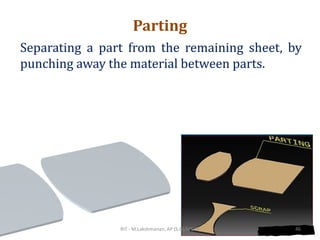 Parting
Separating a part from the remaining sheet, by
punching away the material between parts.
RIT - M.Lakshmanan, AP (S.G)/MECH 46
 