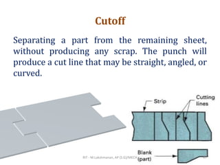 Cutoff
Separating a part from the remaining sheet,
without producing any scrap. The punch will
produce a cut line that may be straight, angled, or
curved.
RIT - M.Lakshmanan, AP (S.G)/MECH 47
 