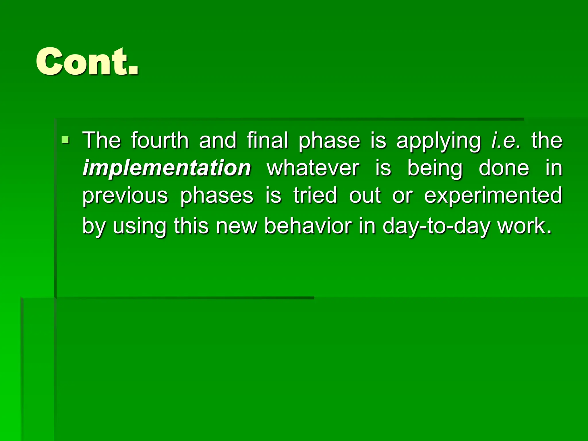Cont.
 The fourth and final phase is applying i.e. the
implementation whatever is being done in
previous phases is tried out or experimented
by using this new behavior in day-to-day work.
 