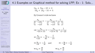 Linear
Programming
Dr. Tushar
Bhatt
Introduction to
LPP
Components of Linear
Programming Problem
Basic Assumption in
LPP
Examples of LPP
Formulation of
LPP
Steps for Mathematical
Formulation of LPP’s
Examples on
Formulation of LPP
Basic
Definitions
Graphical
Method for
solving LPP
Examples on Graphical
method for solving LPP
4.1 Examples on Graphical method for solving LPP; Ex - 1: Solu...
Dr. Tushar Bhatt (Atmiya University, Rajkot) Linear Programming 29 / 49
 