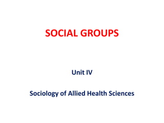 SOCIAL GROUPS
Unit IV
Sociology of Allied Health Sciences
 