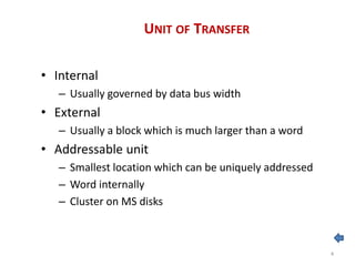 UNIT OF TRANSFER
• Internal
– Usually governed by data bus width
• External
– Usually a block which is much larger than a word
• Addressable unit
– Smallest location which can be uniquely addressed
– Word internally
– Cluster on MS disks
4
 
