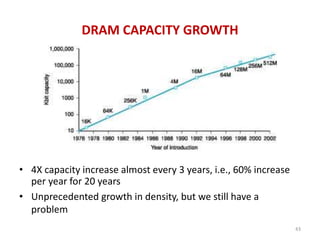 43
DRAM CAPACITY GROWTH
• 4X capacity increase almost every 3 years, i.e., 60% increase
per year for 20 years
• Unprecedented growth in density, but we still have a
problem
 