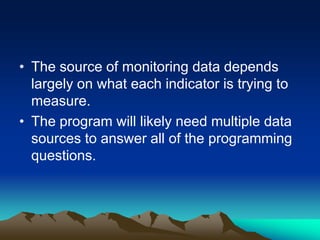 • The source of monitoring data depends
largely on what each indicator is trying to
measure.
• The program will likely need multiple data
sources to answer all of the programming
questions.
 