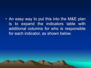 • An easy way to put this into the M&E plan
is to expand the indicators table with
additional columns for who is responsible
for each indicator, as shown below.
 