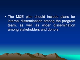 • The M&E plan should include plans for
internal dissemination among the program
team, as well as wider dissemination
among stakeholders and donors.
 