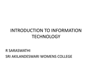 INTRODUCTION TO INFORMATION
TECHNOLOGY
R SARASWATHI
SRI AKILANDESWARI WOMENS COLLEGE
 
