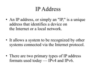IP Address
• An IP address serves two main functions: host or network
interface identification and location addressing.
• ...