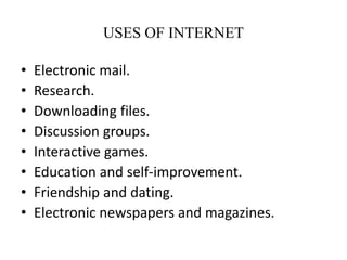 USES OF INTERNET
• Electronic mail.
• Research.
• Downloading files.
• Discussion groups.
• Interactive games.
• Education...