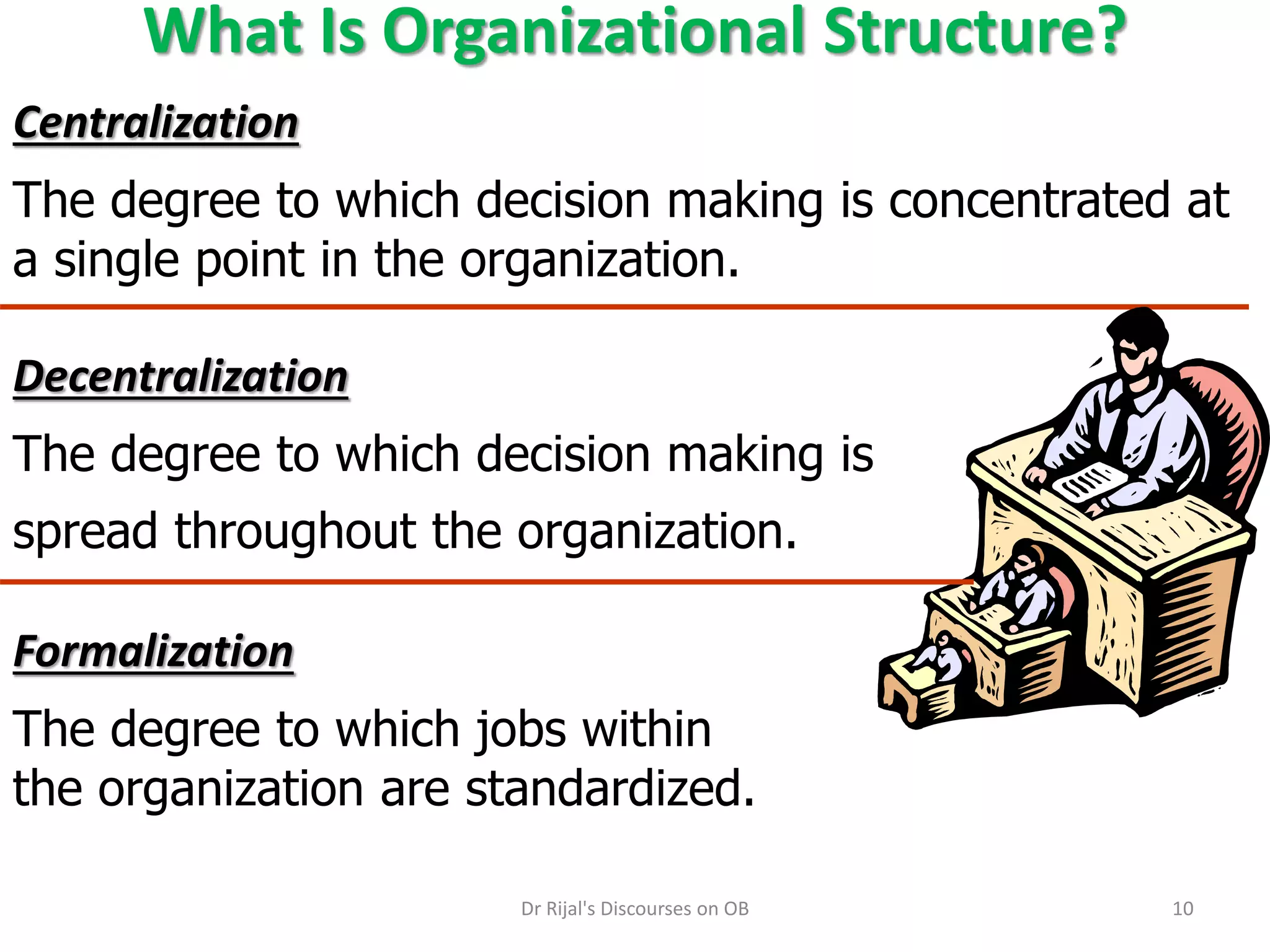 What Is Organizational Structure?
Centralization
The degree to which decision making is concentrated at
a single point in the organization.
Formalization
The degree to which jobs within
the organization are standardized.
Decentralization
The degree to which decision making is
spread throughout the organization.
10Dr Rijal's Discourses on OB
 