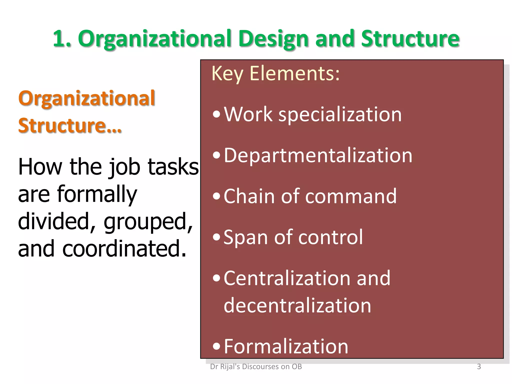 1. Organizational Design and Structure
Key Elements:
•Work specialization
•Departmentalization
•Chain of command
•Span of control
•Centralization and
decentralization
•Formalization
Organizational
Structure…
How the job tasks
are formally
divided, grouped,
and coordinated.
3Dr Rijal's Discourses on OB
 