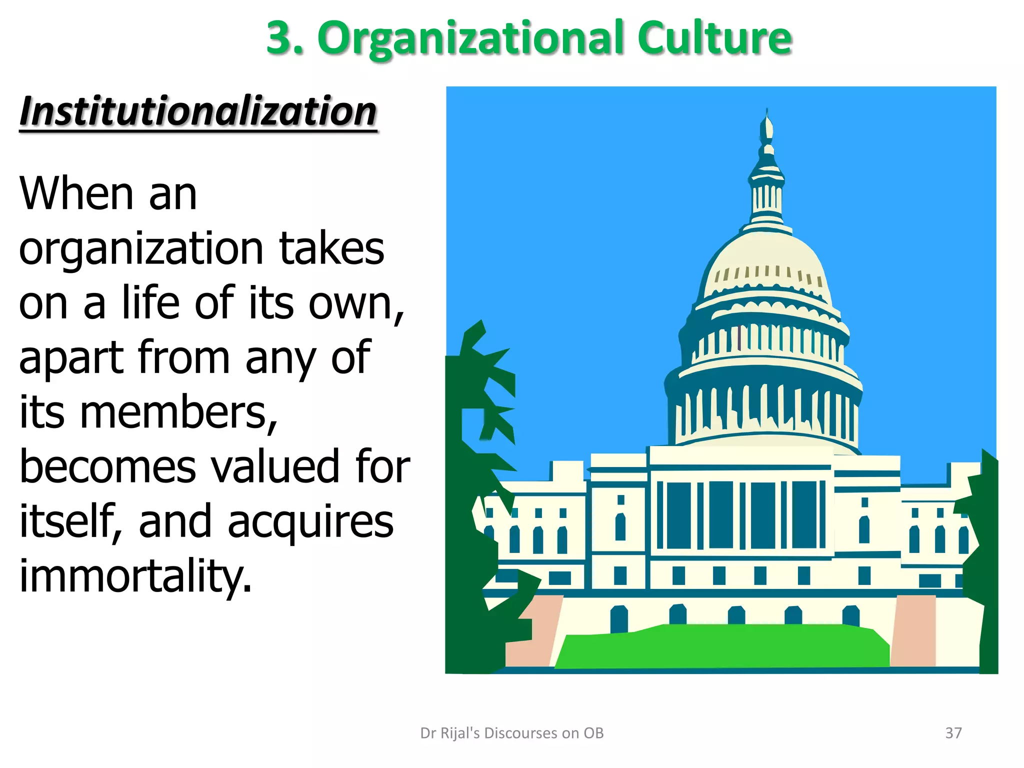 3. Organizational Culture
Institutionalization
When an
organization takes
on a life of its own,
apart from any of
its members,
becomes valued for
itself, and acquires
immortality.
37Dr Rijal's Discourses on OB
 