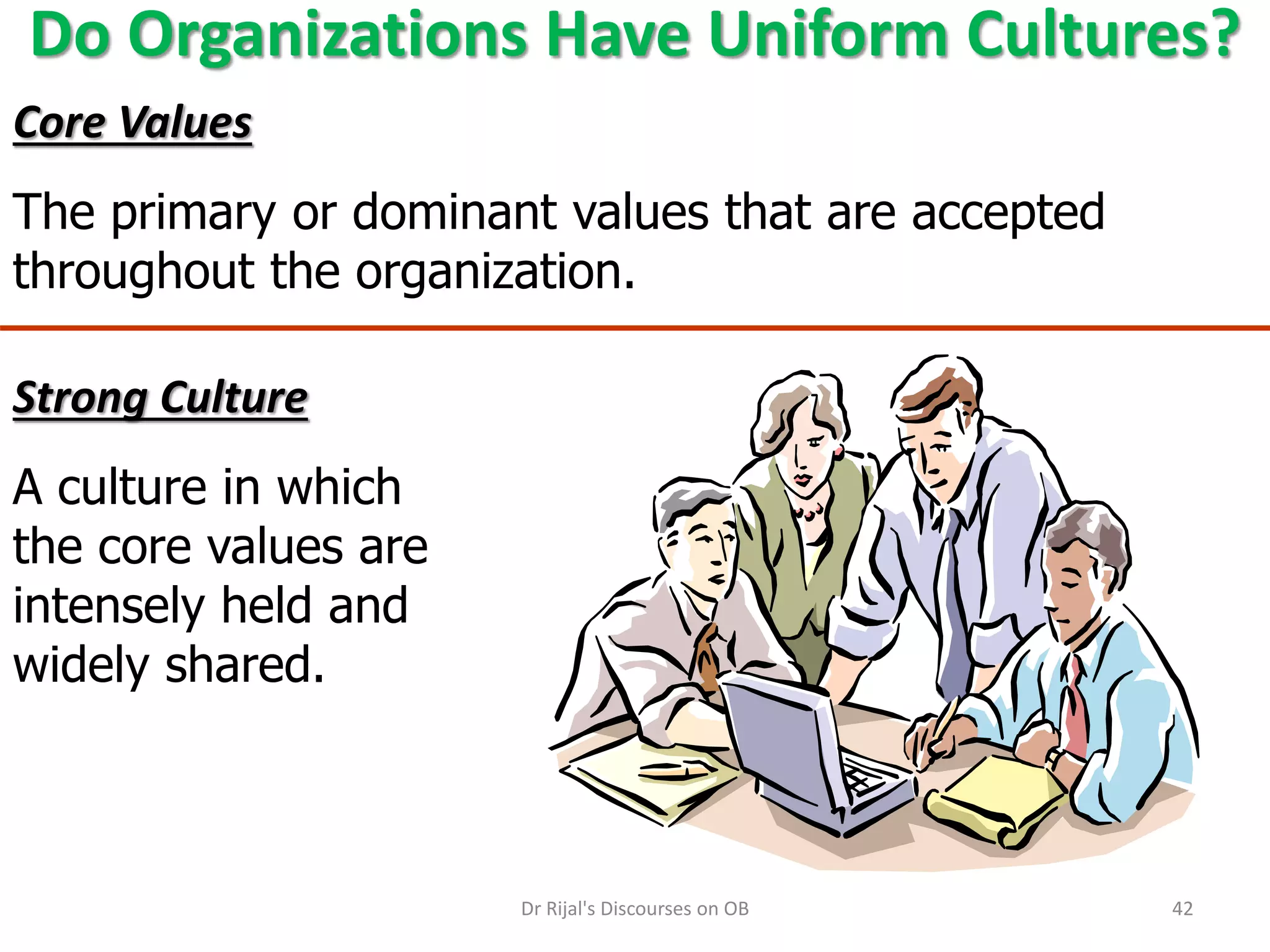 Do Organizations Have Uniform Cultures?
Core Values
The primary or dominant values that are accepted
throughout the organization.
Strong Culture
A culture in which
the core values are
intensely held and
widely shared.
42Dr Rijal's Discourses on OB
 