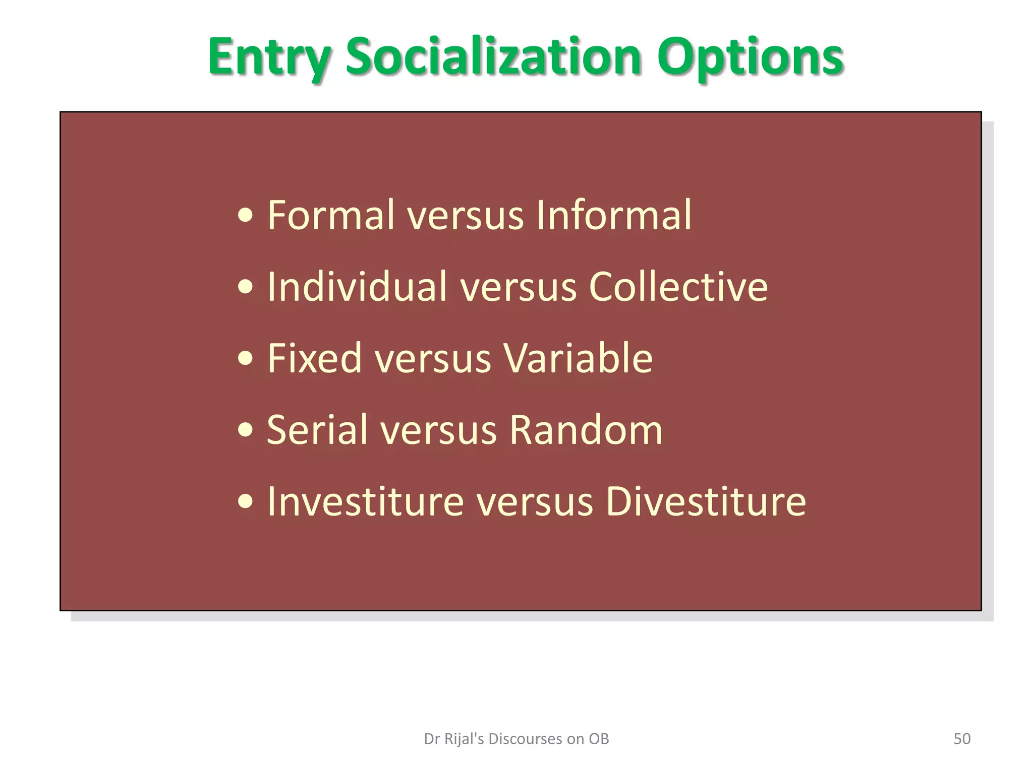 Entry Socialization Options
• Formal versus Informal
• Individual versus Collective
• Fixed versus Variable
• Serial versus Random
• Investiture versus Divestiture
50Dr Rijal's Discourses on OB
 