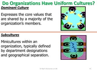 Do Organizations Have Uniform Cultures?
Dominant Culture
Expresses the core values that
are shared by a majority of the
organization’s members.
Subcultures
Minicultures within an
organization, typically defined
by department designations
and geographical separation.
41Dr Rijal's Discourses on OB
 