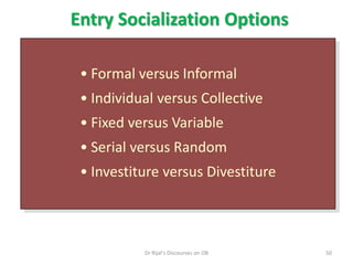 Entry Socialization Options
• Formal versus Informal
• Individual versus Collective
• Fixed versus Variable
• Serial versus Random
• Investiture versus Divestiture
50Dr Rijal's Discourses on OB
 