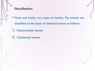 • There are mainly two types of tannins. The tannins are
classified on the basis of chemical nature as follows:
1. Hydrolysable tannins
2. Condensed tannins
59
Classification:
 