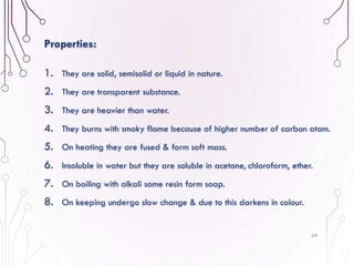 1. They are solid, semisolid or liquid in nature.
2. They are transparent substance.
3. They are heavier than water.
4. They burns with smoky flame because of higher number of carbon atom.
5. On heating they are fused & form soft mass.
6. Insoluble in water but they are soluble in acetone, chloroform, ether.
7. On boiling with alkali some resin form soap.
8. On keeping undergo slow change & due to this darkens in colour.
69
Properties:
 