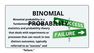 Binomial probability is a
fundamental concept in
statistics and probability theory
that deals with experiments or
processes that can result in two
distinct outcomes, typically
referred to as "success" and
"failure."
BINOMIAL
PROBABILITY
 