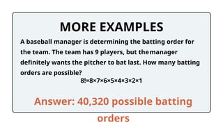 MORE EXAMPLES
8!=8×7×6×5×4×3×2×1
A baseball manager is determining the batting order for
the team. The team has 9 players, but themanager
definitely wants the pitcher to bat last. How many batting
orders are possible?
Answer: 40,320 possible batting
orders
 