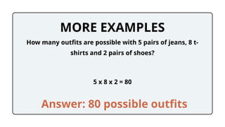MORE EXAMPLES
5 x 8 x 2 = 80
How many outfits are possible with 5 pairs of jeans, 8 t-
shirts and 2 pairs of shoes?
Answer: 80 possible outfits
 