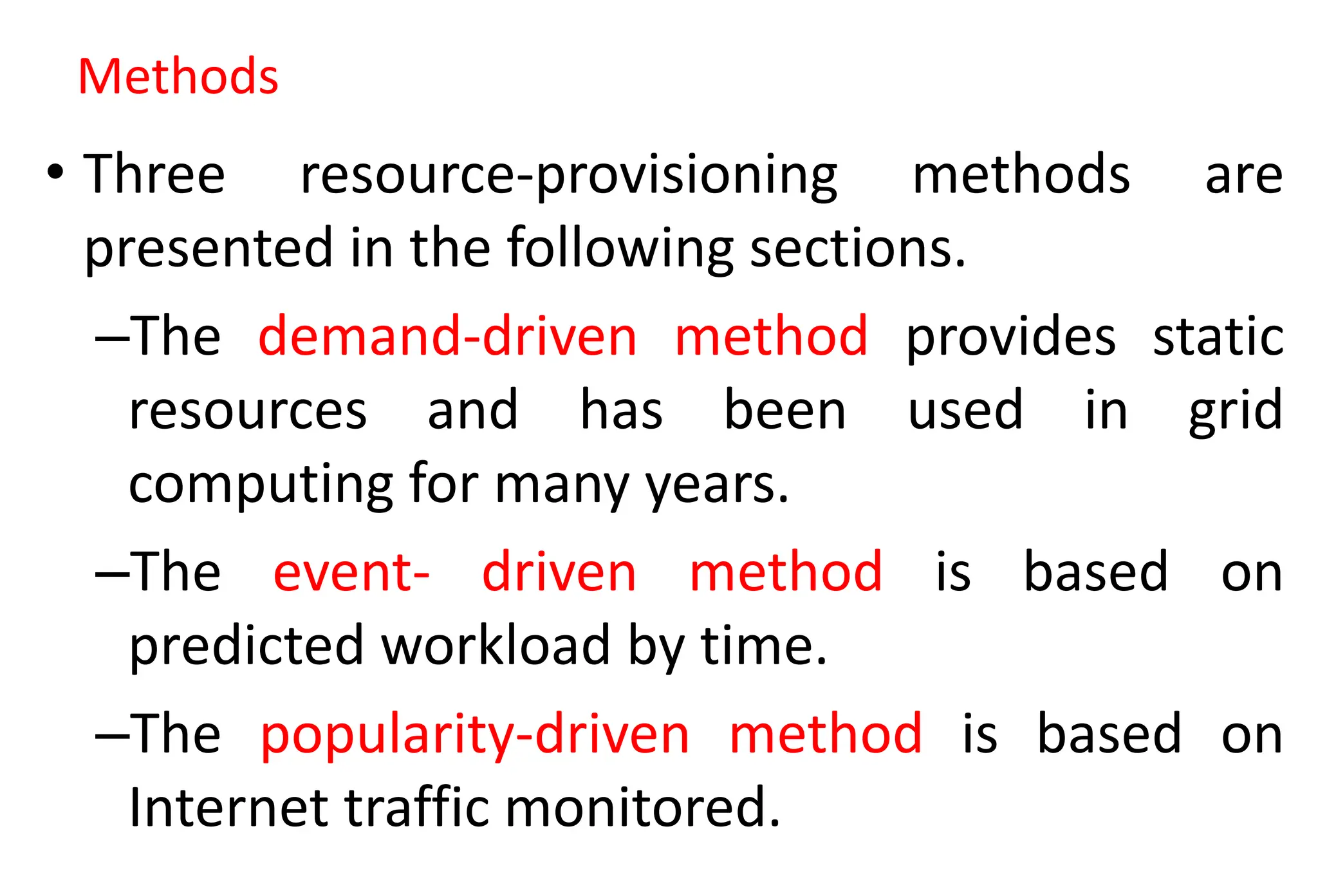 Methods
• Three resource-provisioning methods are
presented in the following sections.
–The demand-driven method provides static
resources and has been used in grid
computing for many years.
–The event- driven method is based on
predicted workload by time.
–The popularity-driven method is based on
Internet traffic monitored.
 