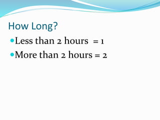 How Long?
Less than 2 hours = 1
More than 2 hours = 2
 