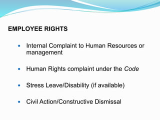 EMPLOYEE RIGHTS
 Internal Complaint to Human Resources or
management
 Human Rights complaint under the Code
 Stress Leave/Disability (if available)
 Civil Action/Constructive Dismissal
 