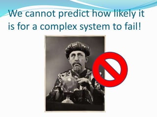 We cannot predict how likely it
is for a complex system to fail!
 