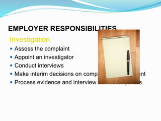 EMPLOYER RESPONSIBILITIES
Investigation
 Assess the complaint
 Appoint an investigator
 Conduct interviews
 Make interim decisions on complainant/respondent
 Process evidence and interview additional parties
 