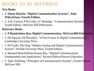 Text Books
 1. Simon Haykin, “Digital Communication Systems”, John
Wiley&Sons, Fourth Edition.
 2. A.B. Carlson, P B Cru...