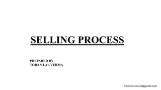 SELLING PROCESS
PREPARED BY
TORAN LAL VERMA
Commercestudyguide.com
 