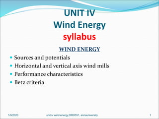 UNIT IV
Wind Energy
syllabus
WIND ENERGY
 Sources and potentials
 Horizontal and vertical axis wind mills
 Performance characteristics
 Betz criteria
1/9/2020 1unit iv wind energy,ORO551, annauniversity
 