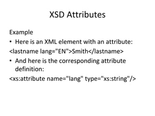 XSD Attributes
Example
• Here is an XML element with an attribute:
<lastname lang="EN">Smith</lastname>
• And here is the corresponding attribute
definition:
<xs:attribute name="lang" type="xs:string"/>
 